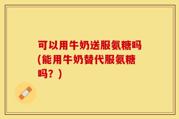 可以用牛奶送服氨糖吗(能用牛奶替代服氨糖吗?) 可以用牛奶送服氨糖吗(能用牛奶替代服氨糖吗?)