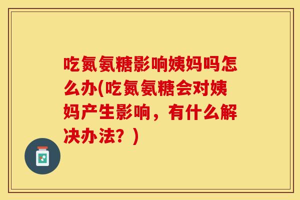吃氮氨糖影响姨妈吗怎么办(吃氮氨糖会对姨妈产生影响，有什么解决办法？)