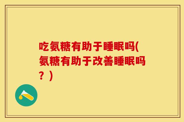 吃氨糖有助于睡眠吗(氨糖有助于改善睡眠吗？)