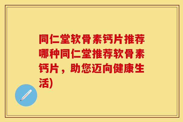 同仁堂软骨素钙片推荐哪种同仁堂推荐软骨素钙片，助您迈向健康生活)