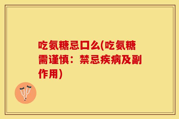 吃氨糖忌囗么(吃氨糖需谨慎：禁忌疾病及副作用)