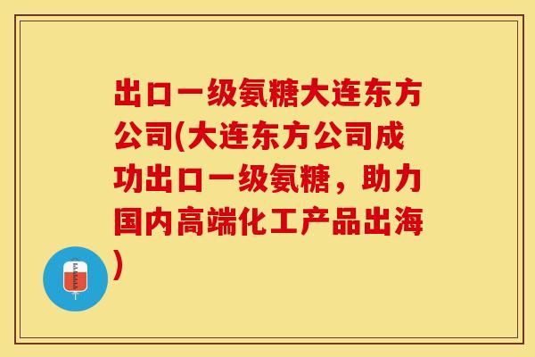 出口一级氨糖大连东方公司(大连东方公司成功出口一级氨糖，助力国内高端化工产品出海)