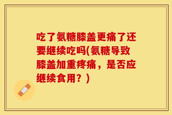 吃了氨糖膝盖更痛了还要继续吃吗(氨糖导致膝盖加重疼痛，是否应继续食用？)