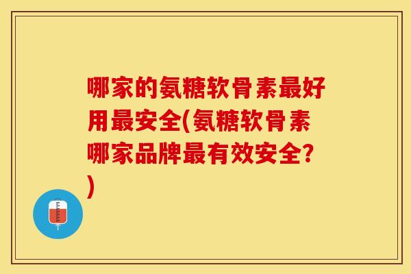 哪家的氨糖软骨素最好用最安全(氨糖软骨素哪家品牌最有效安全？)