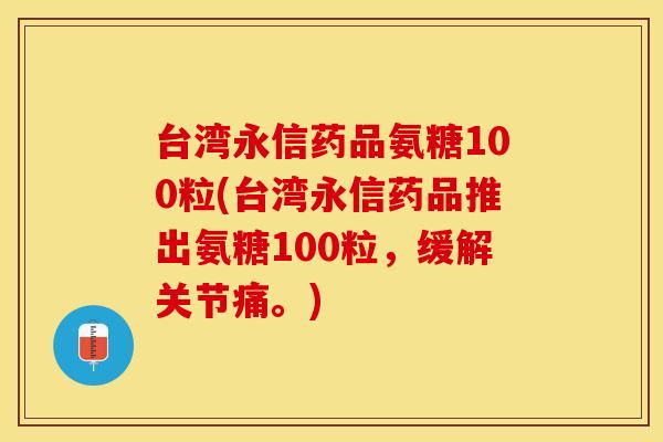 台湾永信药品氨糖100粒(台湾永信药品推出氨糖100粒，缓解关节痛。)