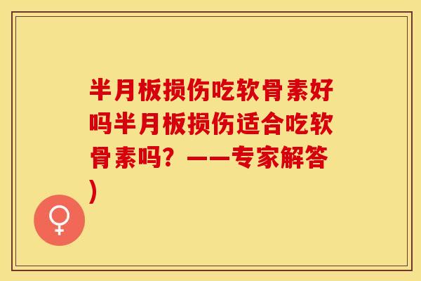 半月板损伤吃软骨素好吗半月板损伤适合吃软骨素吗？——专家解答)
