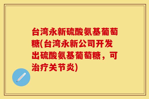 台湾永新硫酸氨基葡萄糖(台湾永新公司开发出硫酸氨基葡萄糖,可) 台湾永新硫酸氨基葡萄糖(台湾永新公司开发出硫酸氨基葡萄糖,可)