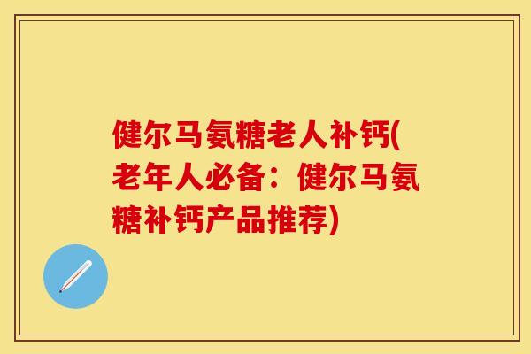 健尔马氨糖老人补钙(老年人必备：健尔马氨糖补钙产品推荐)