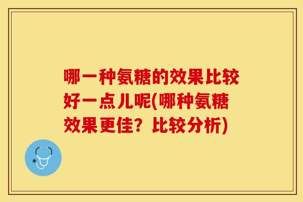 哪一种氨糖的效果比较好一点儿呢(哪种氨糖效果更佳？比较分析)