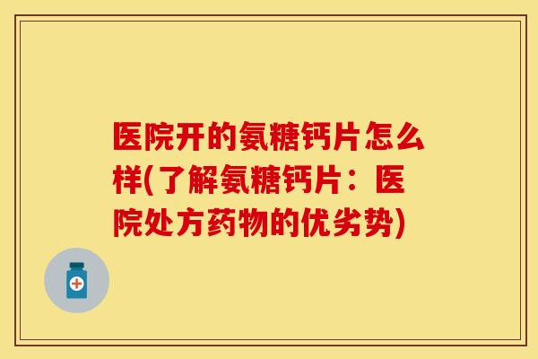 医院开的氨糖钙片怎么样(了解氨糖钙片：医院处方药物的优劣势)