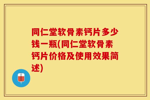 同仁堂软骨素钙片多少钱一瓶(同仁堂软骨素钙片价格及使用效果简述)