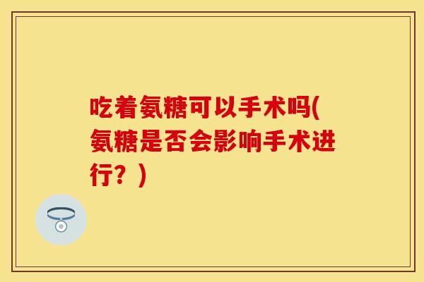 吃着氨糖可以手术吗(氨糖是否会影响手术进行？)
