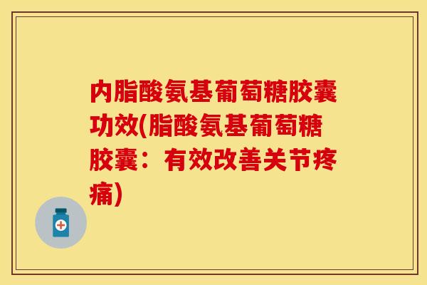 内脂酸氨基葡萄糖胶囊功效(脂酸氨基葡萄糖胶囊：有效改善关节疼痛)