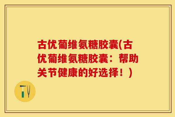 古优葡维氨糖胶囊(古优葡维氨糖胶囊：帮助关节健康的好选择！)