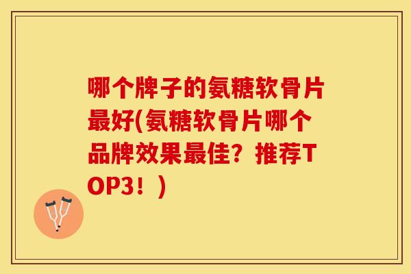哪个牌子的氨糖软骨片最好(氨糖软骨片哪个品牌效果最佳？推荐TOP3！)