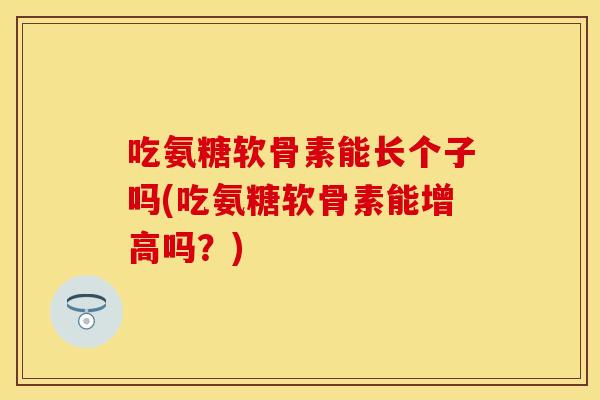 吃氨糖软骨素能长个子吗(吃氨糖软骨素能增高吗？)