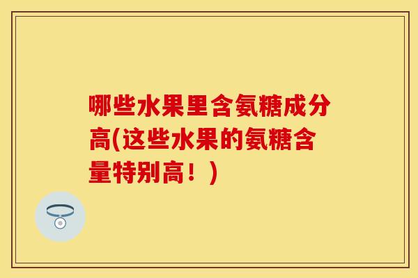 哪些水果里含氨糖成分高(这些水果的氨糖含量特别高！)