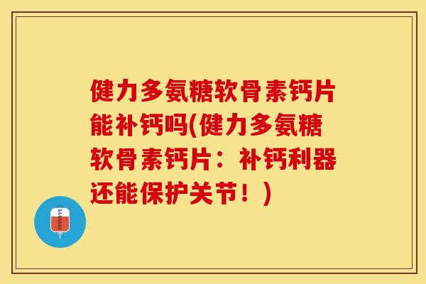 健力多氨糖软骨素钙片能补钙吗(健力多氨糖软骨素钙片：补钙利器还能保护关节！)