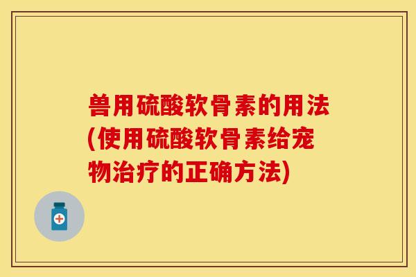 兽用硫酸软骨素的用法(使用硫酸软骨素给宠物治疗的正确方法)