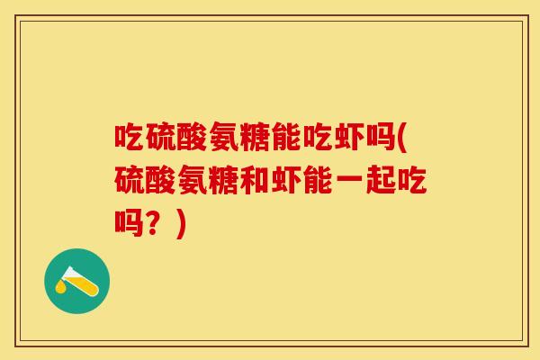 吃硫酸氨糖能吃虾吗(硫酸氨糖和虾能一起吃吗?) 吃硫酸氨糖能吃虾吗(硫酸氨糖和虾能一起吃吗?)
