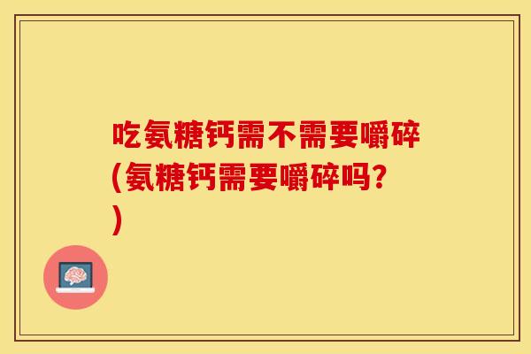 吃氨糖钙需不需要嚼碎(氨糖钙需要嚼碎吗？)
