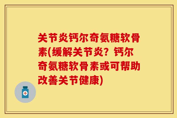 钙尔奇氨糖软骨素(缓解?钙尔奇氨糖软骨素或可帮助改善关节健康) 钙尔奇氨糖软骨素(缓解?钙尔奇氨糖软骨素或可帮助改善关节健康)