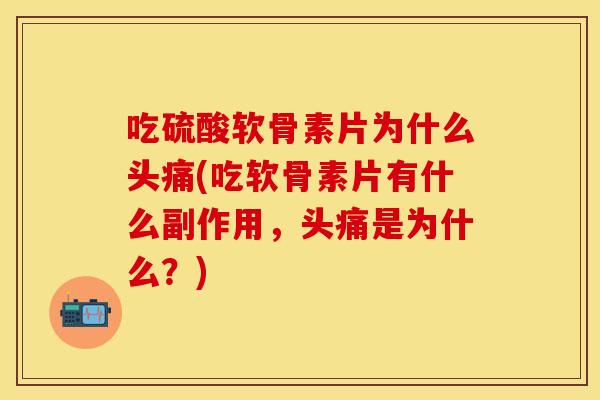 吃硫酸软骨素片为什么头痛(吃软骨素片有什么副作用，头痛是为什么？)