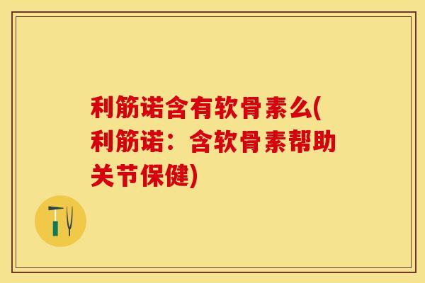 利筋诺含有软骨素么(利筋诺：含软骨素帮助关节保健)