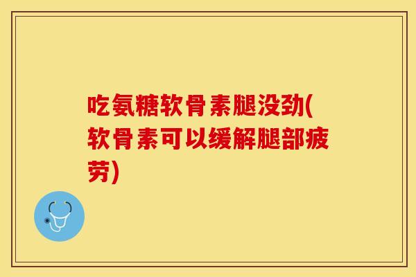 吃氨糖软骨素腿没劲(软骨素可以缓解腿部疲劳)