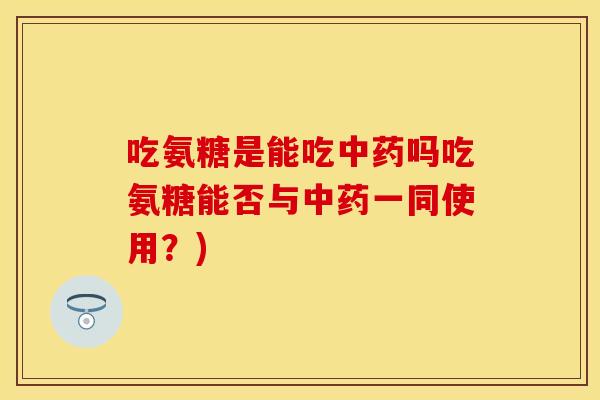 吃氨糖是能吃中药吗吃氨糖能否与中药一同使用？)
