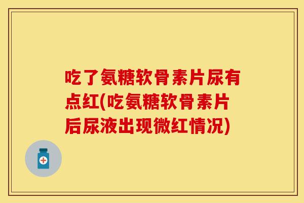 吃了氨糖软骨素片尿有点红(吃氨糖软骨素片后尿液出现微红情况)