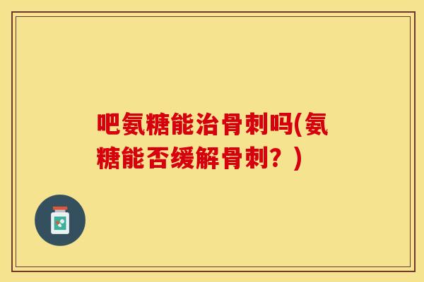 吧氨糖能治骨刺吗(氨糖能否缓解骨刺？)