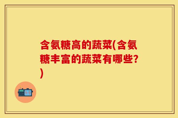 含氨糖高的蔬菜(含氨糖丰富的蔬菜有哪些?) 含氨糖高的蔬菜(含氨糖丰富的蔬菜有哪些?)