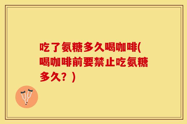 吃了氨糖多久喝咖啡(喝咖啡前要禁止吃氨糖多久？)