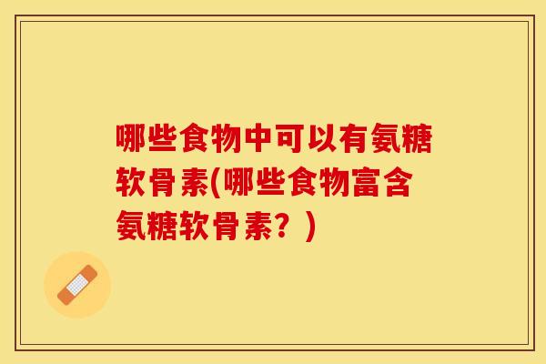 哪些食物中可以有氨糖软骨素(哪些食物富含氨糖软骨素？)
