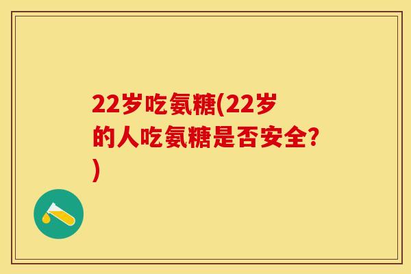 22岁吃氨糖(22岁的人吃氨糖是否安全？)