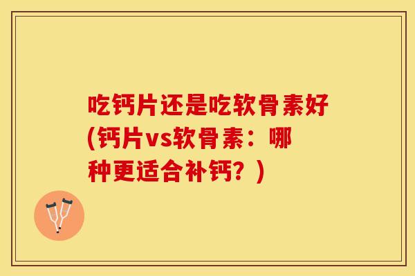 吃钙片还是吃软骨素好(钙片vs软骨素：哪种更适合补钙？)