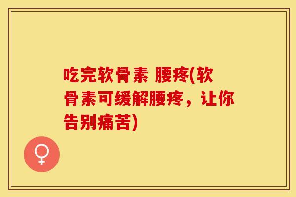 吃完软骨素 腰疼(软骨素可缓解腰疼,让你告别痛苦) 吃完软骨素 腰疼(软骨素可缓解腰疼,让你告别痛苦)