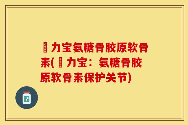 傦力宝氨糖骨胶原软骨素(傦力宝：氨糖骨胶原软骨素保护关节)