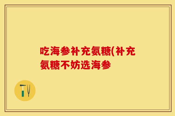 吃海参补充氨糖(补充氨糖不妨选海参