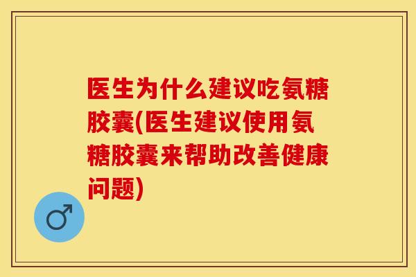 医生为什么建议吃氨糖胶囊(医生建议使用氨糖胶囊来帮助改善健康问题)