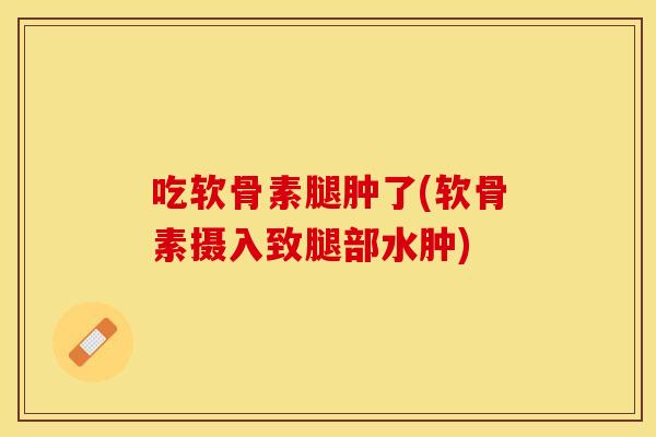 吃软骨素腿肿了(软骨素摄入致腿部水肿) 吃软骨素腿肿了(软骨素摄入致腿部水肿)