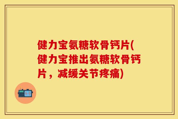 健力宝氨糖软骨钙片(健力宝推出氨糖软骨钙片，减缓关节疼痛)