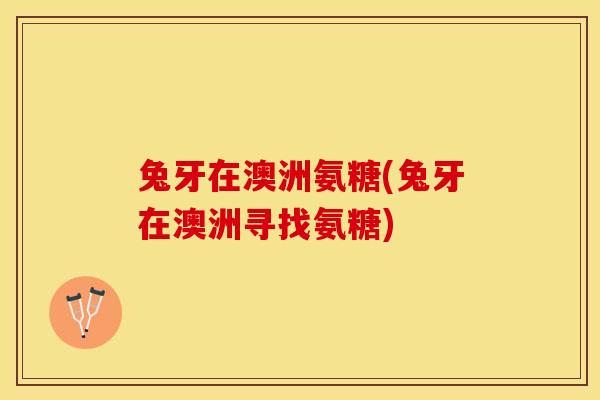 兔牙在澳洲氨糖(兔牙在澳洲寻找氨糖)