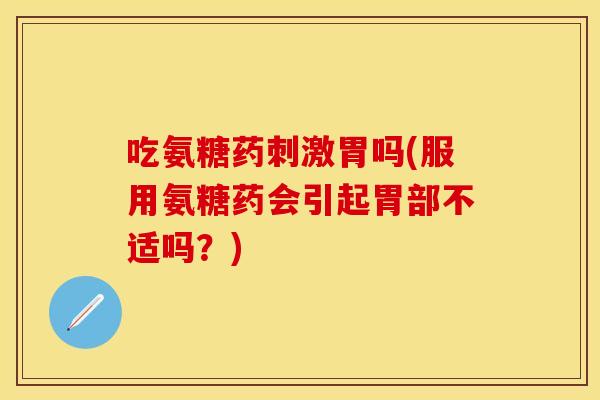 吃氨糖药刺激胃吗(服用氨糖药会引起胃部不适吗？)