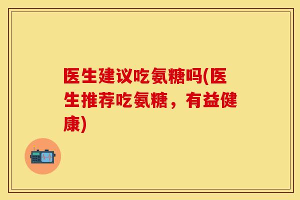 医生建议吃氨糖吗(医生推荐吃氨糖,有益健康) 医生建议吃氨糖吗(医生推荐吃氨糖,有益健康)