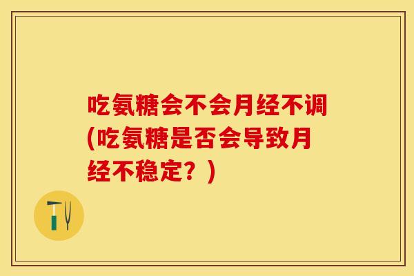 吃氨糖会不会不调(吃氨糖是否会导致不稳定?) 吃氨糖会不会不调(吃氨糖是否会导致不稳定?)