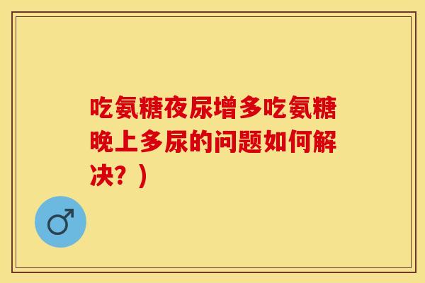 吃氨糖夜尿增多吃氨糖晚上多尿的问题如何解决？)