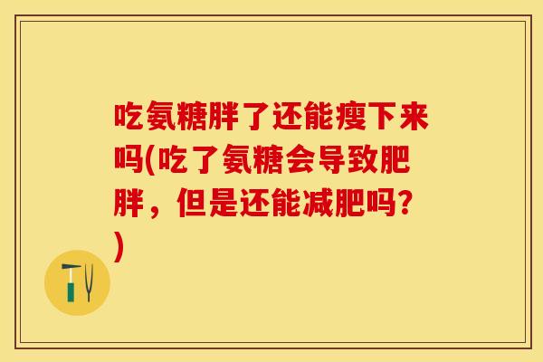 吃氨糖胖了还能瘦下来吗(吃了氨糖会导致肥胖，但是还能减肥吗？)