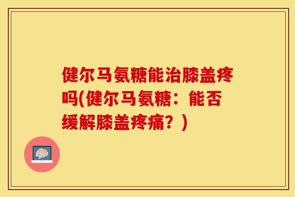 健尔马氨糖能治膝盖疼吗(健尔马氨糖：能否缓解膝盖疼痛？)